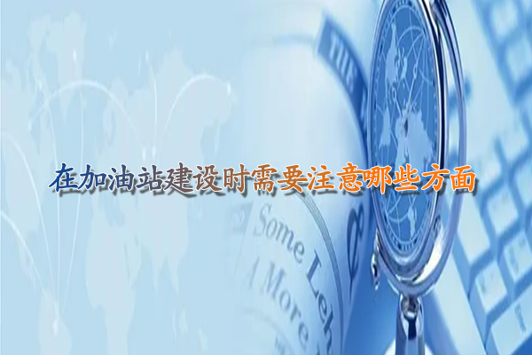 在加油站建設(shè)時(shí)需要注意哪些方面.jpg